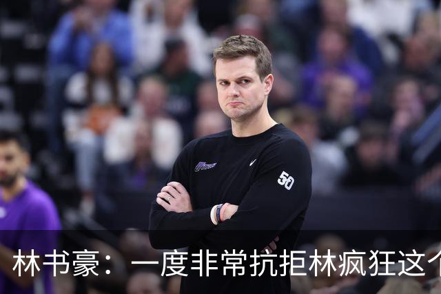 林书豪：一度非常抗拒林疯狂这个词 因为我发现再也无法超越自己